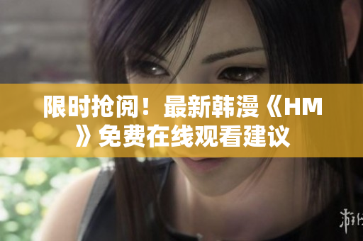 限时抢阅！最新韩漫《HM》免费在线观看建议