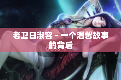 老卫日淑容 - 一个温馨故事的背后