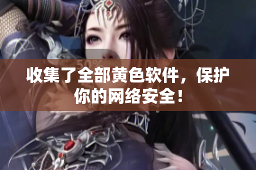 收集了全部黄色软件，保护你的网络安全！