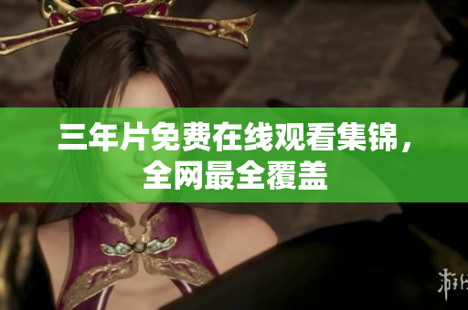 三年片免费在线观看集锦，全网最全覆盖