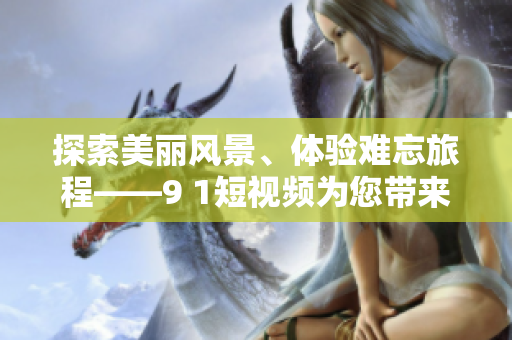 探索美丽风景、体验难忘旅程——9 1短视频为您带来的旅游主题推荐