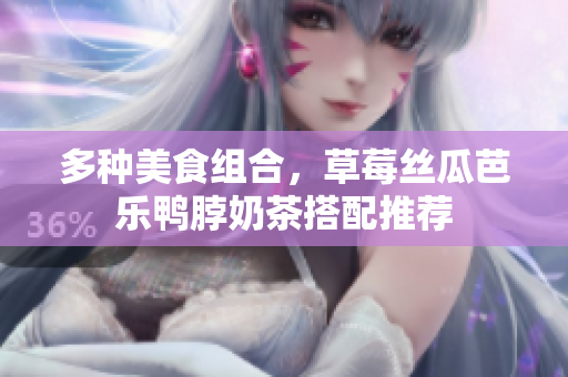 多种美食组合，草莓丝瓜芭乐鸭脖奶茶搭配推荐
