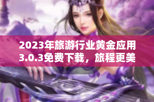 2023年旅游行业黄金应用3.0.3免费下载，旅程更美好
