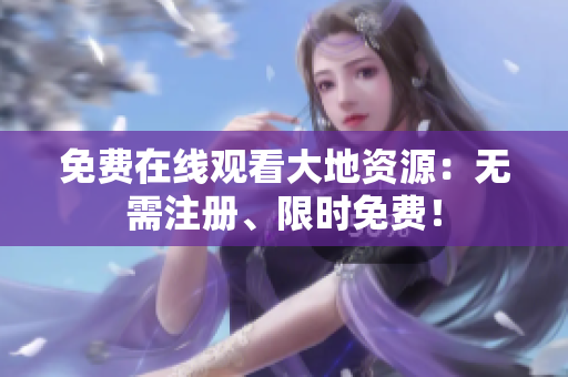 免费在线观看大地资源：无需注册、限时免费！