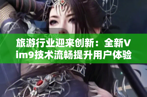 旅游行业迎来创新：全新Vim9技术流畅提升用户体验！