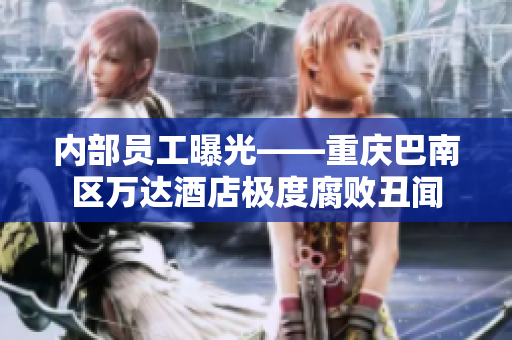 内部员工曝光——重庆巴南区万达酒店极度腐败丑闻