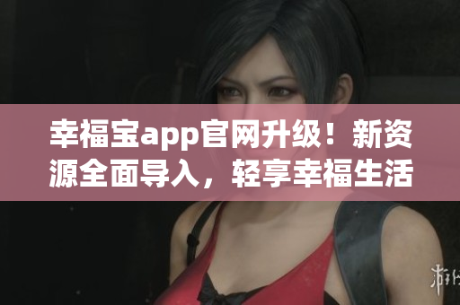 幸福宝app官网升级！新资源全面导入，轻享幸福生活！