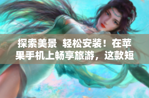 探索美景  轻松安装！在苹果手机上畅享旅游，这款短视频软件带你实现