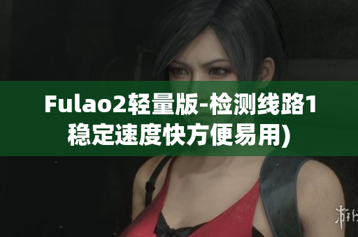 Fulao2轻量版-检测线路1稳定速度快方便易用)