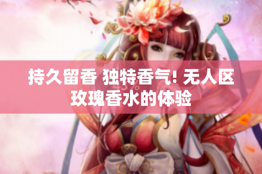 持久留香 独特香气! 无人区玫瑰香水的体验