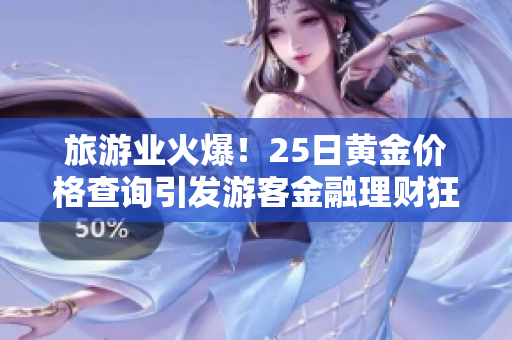 旅游业火爆！25日黄金价格查询引发游客金融理财狂潮