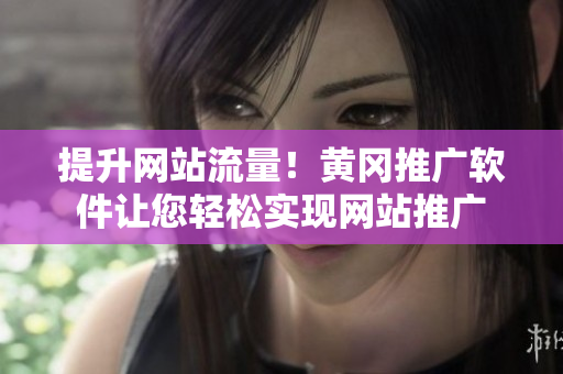 提升网站流量！黄冈推广软件让您轻松实现网站推广