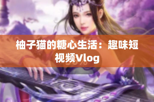 柚子猫的糖心生活：趣味短视频Vlog