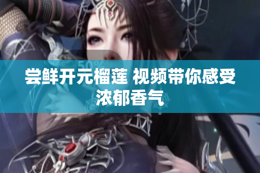 尝鲜开元榴莲 视频带你感受浓郁香气