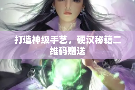 打造神级手艺，硬汉秘籍二维码赠送