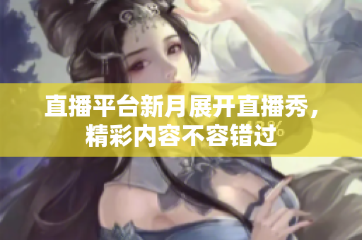 直播平台新月展开直播秀，精彩内容不容错过