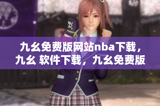 九幺免费版网站nba下载，九幺 软件下载，九幺免费版下载，九幺短视频软件安装免费版，九幺破解下载键接----cLH290idXI9X