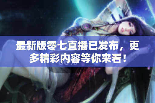 最新版零七直播已发布，更多精彩内容等你来看！