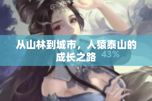 从山林到城市，人猿泰山的成长之路