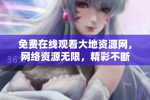 免费在线观看大地资源网，网络资源无限，精彩不断