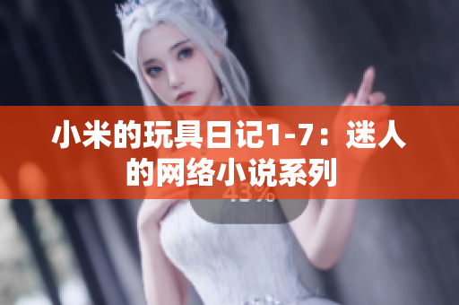 小米的玩具日记1-7：迷人的网络小说系列