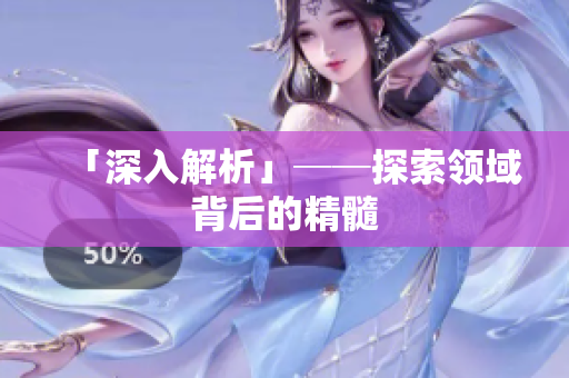 「深入解析」──探索领域背后的精髓