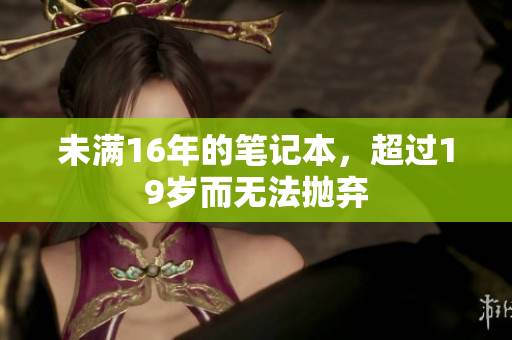 未满16年的笔记本，超过19岁而无法抛弃