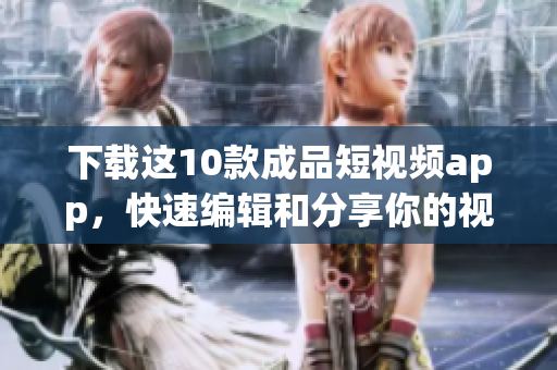 下载这10款成品短视频app，快速编辑和分享你的视频！