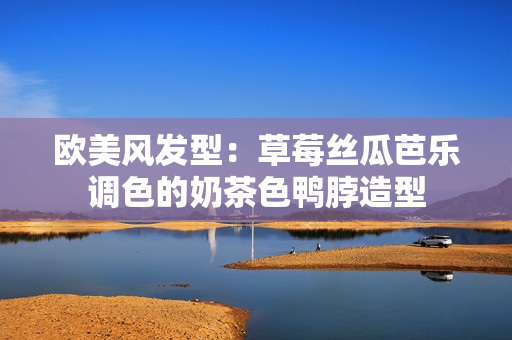 欧美风发型：草莓丝瓜芭乐调色的奶茶色鸭脖造型