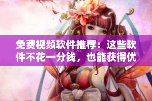 免费视频软件推荐：这些软件不花一分钱，也能获得优质源视频！
