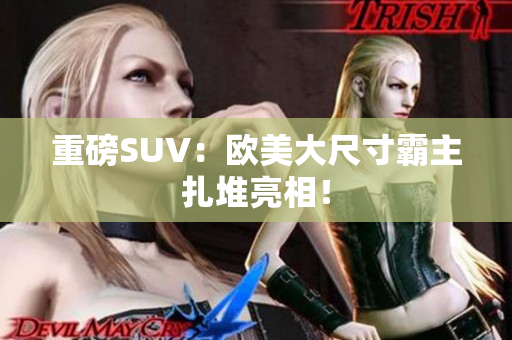 重磅SUV：欧美大尺寸霸主扎堆亮相！