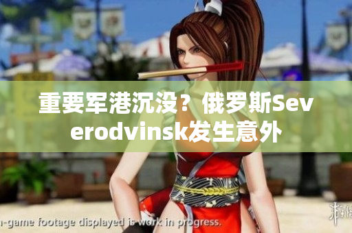 重要军港沉没？俄罗斯Severodvinsk发生意外