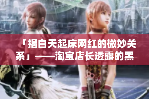 「揭白天起床网红的微妙关系」——淘宝店长透露的黑料