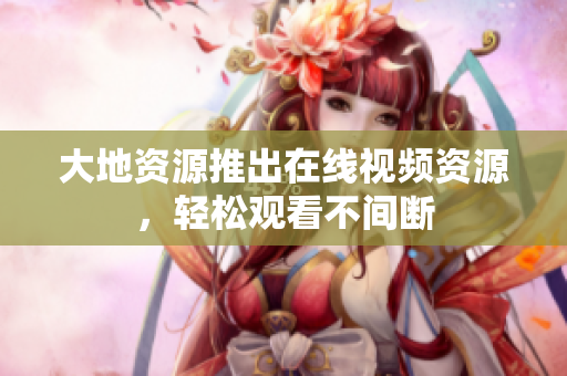 大地资源推出在线视频资源，轻松观看不间断