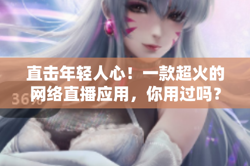 直击年轻人心！一款超火的网络直播应用，你用过吗？