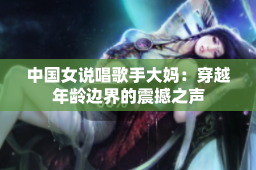 中国女说唱歌手大妈：穿越年龄边界的震撼之声
