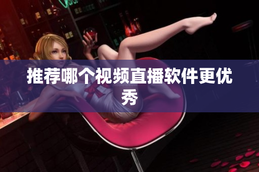 推荐哪个视频直播软件更优秀