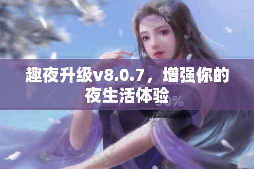 趣夜升级v8.0.7，增强你的夜生活体验
