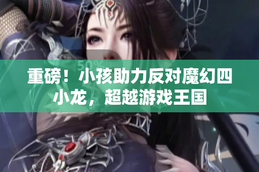 重磅！小孩助力反对魔幻四小龙，超越游戏王国