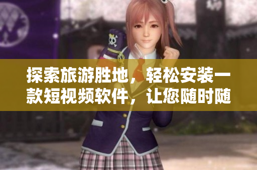 探索旅游胜地，轻松安装一款短视频软件，让您随时随地分享美好旅程
