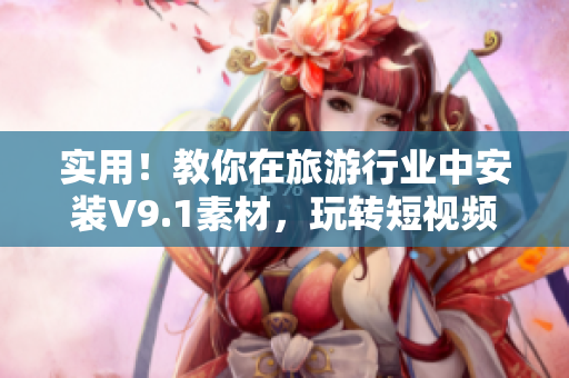 实用！教你在旅游行业中安装V9.1素材，玩转短视频奖励激励！