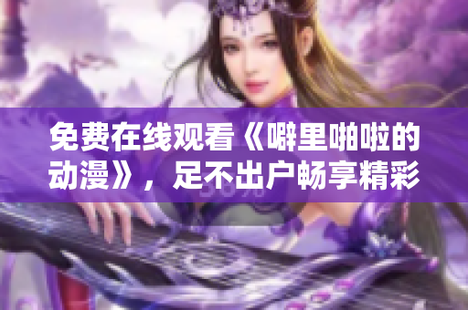 免费在线观看《噼里啪啦的动漫》，足不出户畅享精彩动漫。