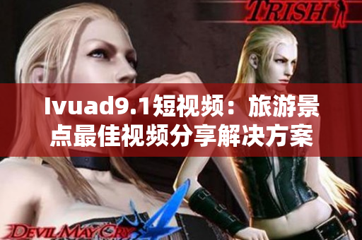 Ivuad9.1短视频：旅游景点最佳视频分享解决方案