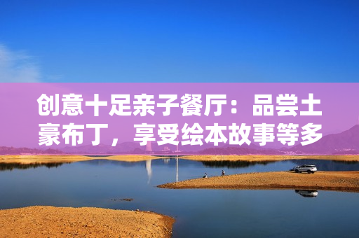 创意十足亲子餐厅：品尝土豪布丁，享受绘本故事等多重体验
