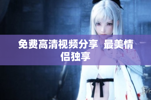 免费高清视频分享  最美情侣独享