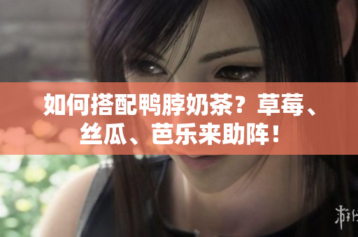 如何搭配鸭脖奶茶？草莓、丝瓜、芭乐来助阵！