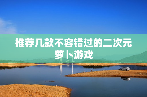 推荐几款不容错过的二次元萝卜游戏
