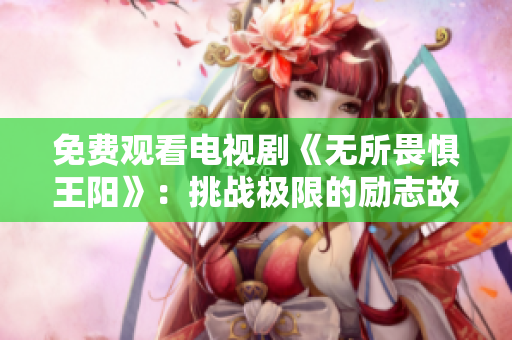 免费观看电视剧《无所畏惧王阳》：挑战极限的励志故事