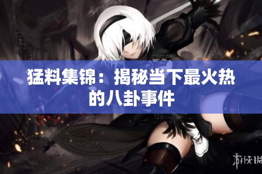猛料集锦：揭秘当下最火热的八卦事件