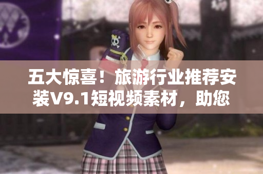 五大惊喜！旅游行业推荐安装V9.1短视频素材，助您展现最美风光